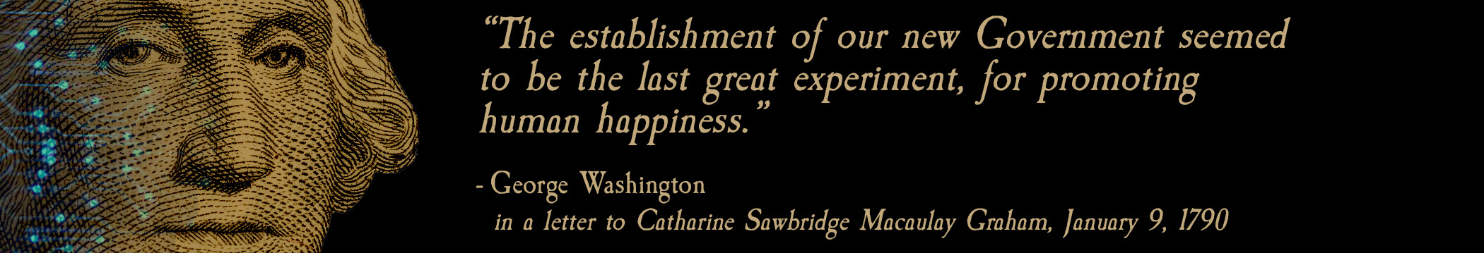 The establishment of our new Government seemed to be the last great experiment, for promoting human happiness.” - George Washington